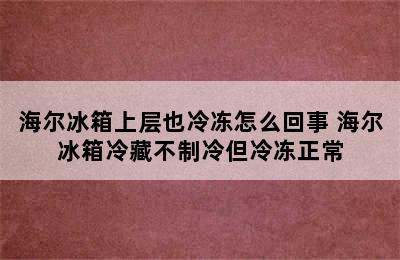 海尔冰箱上层也冷冻怎么回事 海尔冰箱冷藏不制冷但冷冻正常